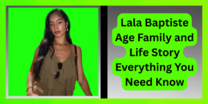 Lala Baptiste Age Family and Life Story Everything You Need Know